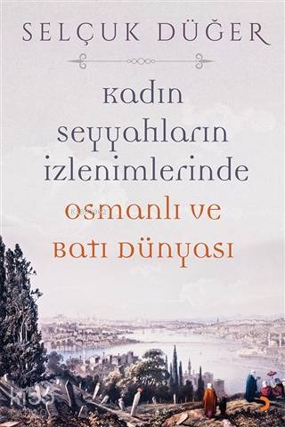 Kadın Seyyahların İzlenimlerinde Osmanlı ve Batı Dünyası - Selçuk Düğer