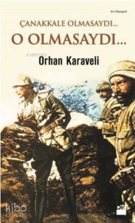 Çanakkale Olmasaydı... O Olmasaydı... - Orhan Karaveli