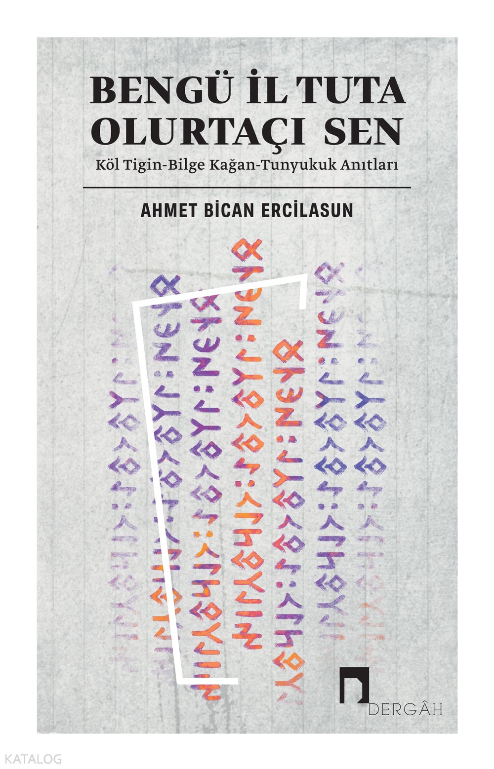 Bengü İl Tuta Olurtaçı Sen: Köl Tigin - Bilge Kağan - Tunyukuk Anıtları - Ahmet Bican Ercilasun