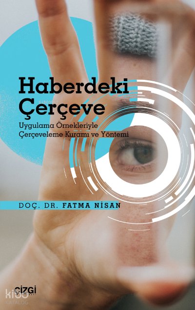 Haberdeki Çerçeve - Uygulama Örnekleriyle Çerçeveleme Kuramı ve Yöntemi - Fatma Nisan
