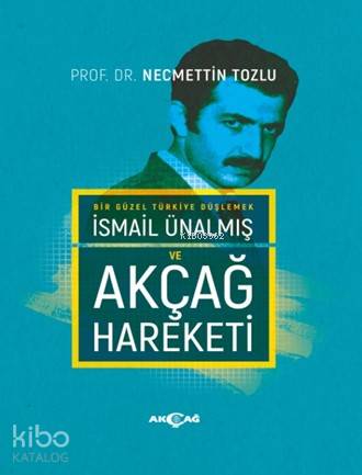 Bir Güzel Türkiye Düşlemek İsmail Ünalmış ve Akçağ hareketi - Necmettin Tozlu