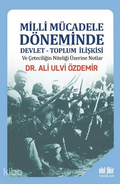 Milli Mücadele Döneminde Devlet - Toplum İlişkisi ve Çeteciliğin Niteliği Üzerine Notlar - Ali Ulvi Özdemir