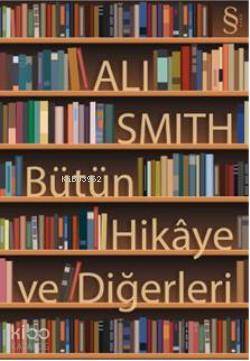 Bütün Hikâye ve Diğerleri - Ali Smith
