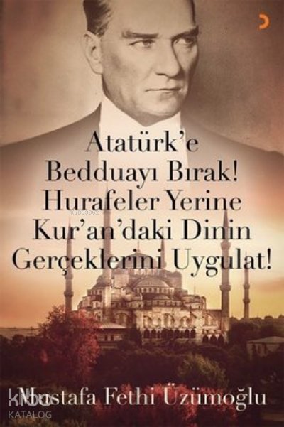 Atatürk’e Bedduayı Bırak! Hurafeler Yerine Kur’an’daki Dinin Gerçeklerini Uygulat! - Mustafa Fethi Üzümoğlu