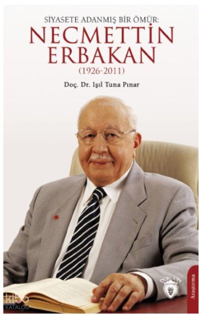 Siyasete Adanmış Bir Ömür: Necmettin Erbakan(1926-2011) - Işıl Tuna Pınar