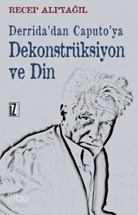 Derrida'dan Caputo'ya Dekonstrüksiyon ve Din - Recep Alpyağıl