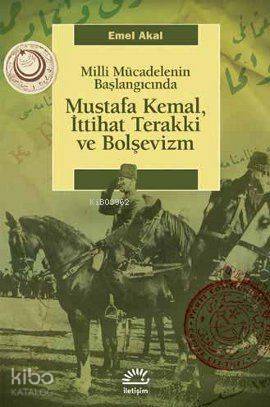 Milli Mücadelenin Başlangıcında Mustafa Kemal, İttihat Terakki ve Bolşevizm - Emel Akal